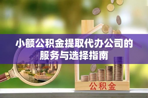 南宫小额公积金提取代办公司的服务与选择指南