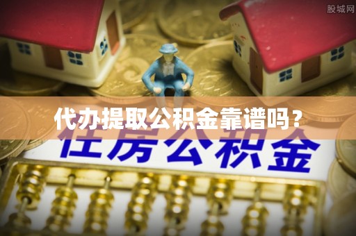南宫代办提取公积金靠谱吗？
