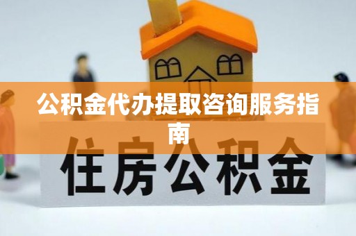 南宫公积金代办提取咨询服务指南