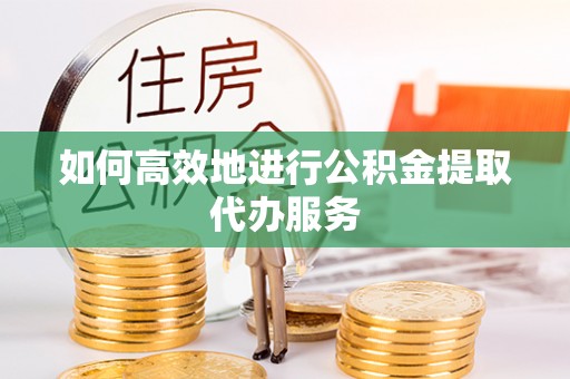 南宫如何高效地进行公积金提取代办服务