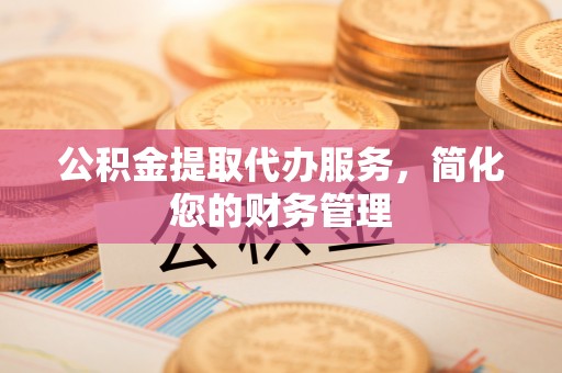 南宫公积金提取代办服务，简化您的财务管理