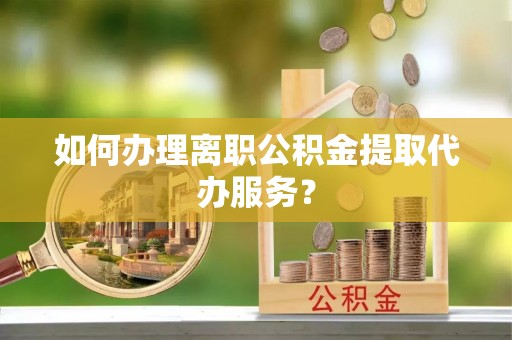 南宫如何办理离职公积金提取代办服务？